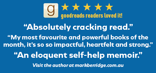 5 Stars goodreads readers loved it! “Absolutely cracking read!” “My most favourite and powerful books of the month; it’s so impactful, heartfelt, and strong.” “An eloquent self-help memoir.” Visit the author at markberridge.com.au 