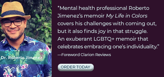 “Mental health professional Roberto Jimenez’s memoir My Life in Colors covers his challenges with coming out, but it also finds joy in that struggle. An exuberant LGBTQ+ memoir that celebrates embracing one’s individuality?”-Foreword Clarion Reviews Order Today