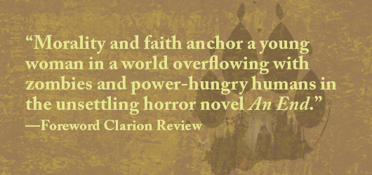 Morality & faith anchor a young woman in a world overflowing with zombies and power-hungry humans in the unsettling horror novel An End.-Foreword Clarion Review