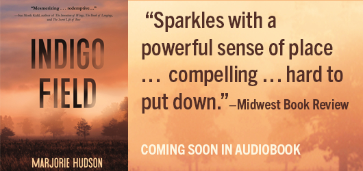 Indigo Field Marjorie Hudson “Sparkles with a powerful sense of place…compelling,,,hard to put down.”-Midwest Book Review Coming Soon in Audiobook