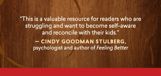“This is a valuable resource for readers who are struggling and want to become self-aware and reconcile with their kids.” Cindy Goodman Stulberg, psychologist and author of Feeling Better