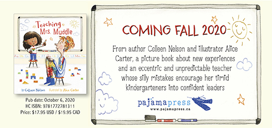 Teaching Mrs. Muddle Coming Fall 2020 From author Colleen Nelson and illustrator Alice Carter, a picture book about new experiences and an eccentric and unpredictable teacher whose silly mistakes encourage her timid kindergarteners into confident leaders Pajama Press www.pajamapress.ca
