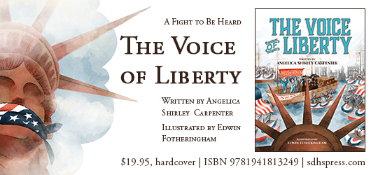 A fight to be heard. The Voice of Liberty. Written by Angelica Shirley Carpenter Illustrated by Edwin Fotheringham $19.95 hardcover ISBN 9781941813249 sdhspress.com