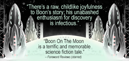 “There’s a raw, childlike joyfulness to Boon’s story; his unabashed enthusiasm for discovery is infectious.” “Boon on the Moon is a terrific and memorable science fiction tale.” Foreword Reviews (starred) Notable Publishing