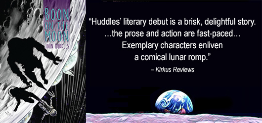 “Huddles’ literary debut is a brisk, delightful story.” “…the prose and action are fast paced…” “Exemplary characters enliven a comical lunar romp.” Kirkus Reviews Notable Publishing