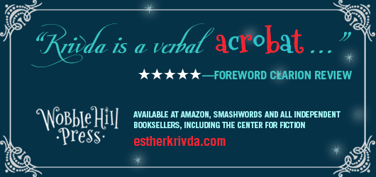 “krivda is a verbal acrobat…” 5 Stars Foreword Clarion Review. Wobble Hill Press. Available at Amazon, Smashwords, and all independent booksellers, including the Center for Fiction. estherkrivda.com