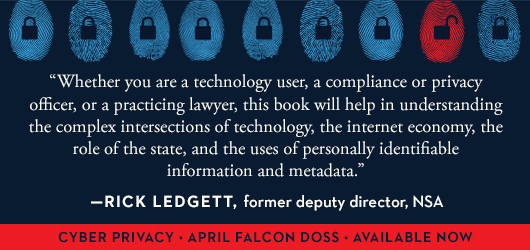 “Whether you are a technology user, a compliance or privacy officer, or a practicing lawyer, this book will help in understanding the complex intersections of technology, the internet economy, the role of the state, and the uses of personally identifiable information and meta data.” Rick Ledgett, former deputy director, NSA Cyber Privacy April Falcon Doss Available Now