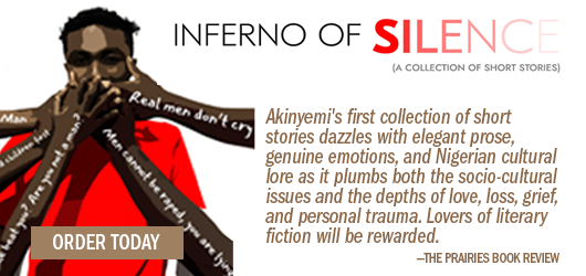 Inferno of Silence (A Collection of Short Stories) Akinyemi’s first collection of short stories dazzles with elegant prose, genuine emotions, and Nigerian cultural lore as it plumbs both the socio-cultural issues and the depths of love, loss, grief, and personal trauma. Lovers of literary fiction will be rewarded. The Prairies Book Review