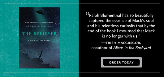 “Ralph Blumenthal has so beautifully captured the essence of Mack’s soul and his relentless curiosity that by the end of the book I mourned that Mack is no longer with us.” - Trish Macgregor, coauthor of Aliens in the Backyard Order Today The Believer