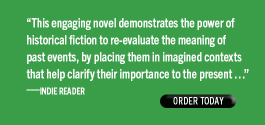 “This engaging novel demonstrates the power of historical fiction to re-evaluate the meaning of past events, by placing them in imagined contexts that help clarify their importance to the present…” Indie Reader Order Today