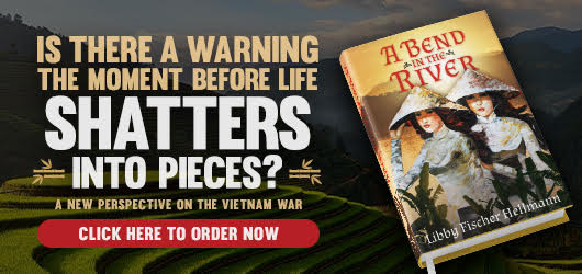 Is there a warning the moment before life shatters into pieces? A new perspective on the Vietnam War Click here to order no A Bend in the River Libby Fischer Hellmann
