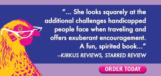 “…She looks squarely at the additonal challenges handicapped people face when traveling and offers exuberant encouragement. A fun, spirited book…“ Kirkus Reviews Starred Review Order Today