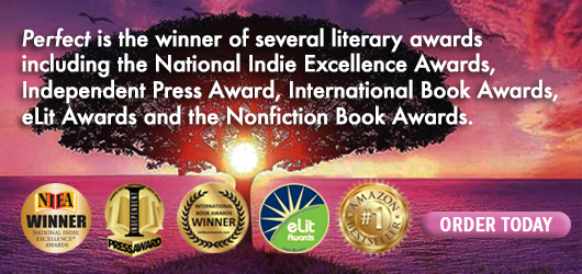 Perfect is the winner of several literary awards including the National Indie Excellence Awards, Independent Press Award, International Book Awards, eLit Awards, and the Nonfiction Book Awards Order Today