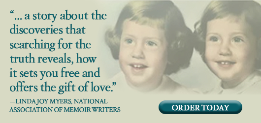 “…a story about the discoveries that searching for the truth reveals, how it sets you free and offers the gift of love.“ Linda Joy Meyers, National Association of Memoir Writers Order Today