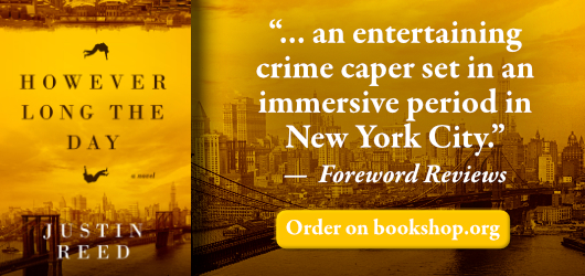 However Long the Day-Justin Reed “…an entertaining crime caper set in an immersive period in New York City.”-Foreword Reviews order on bookshop.org