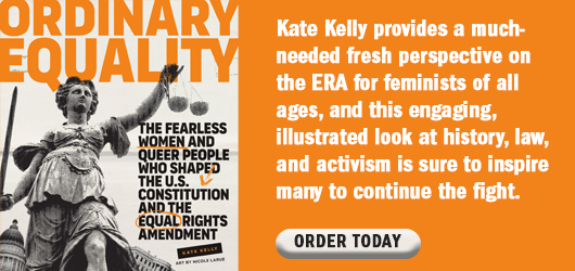 Ordinary Equality-Kate Kelly provides a much-needed fresh perspective on the ERA for feminists of all ages, and this engaging, illustrated look at history, law, and activism is sure to inspire many to continue the fight. Order Today