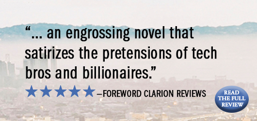 “…an engrossing novel that satirizes the pretensions of tech bros and billionaires.“ Foreword Clarion Reviews-Read the Full Interview