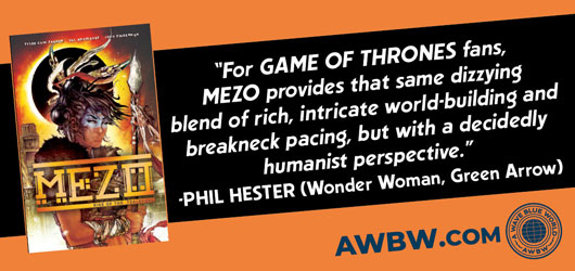 “For Game of Thrones fans, MEZO provides that same dizzying blend of rich, intricate world-building and break-neck pacing, but with a decidedly humanist perspective.”-Phil Hester (Wonder Woman, Green Arrow) AWBW.com