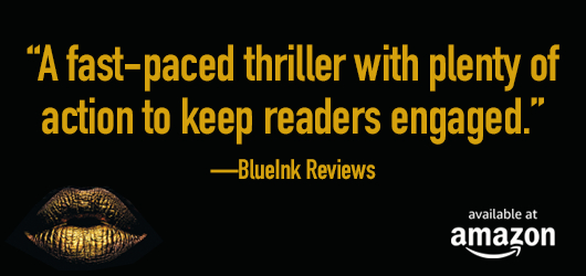 “A fast-paced thriller with plenty of action to keep readers engaged.”-BlueInk Reviews Available at Amazon