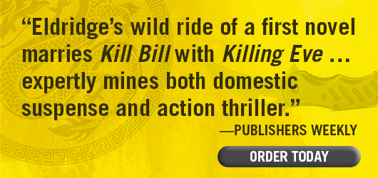 “Eldridge’s wild ride of a first novel marries Kill Bill with Killing Eve … expertly mines both domestic suspense and action thriller.” —Publishers Weekly. ORDER TODAY